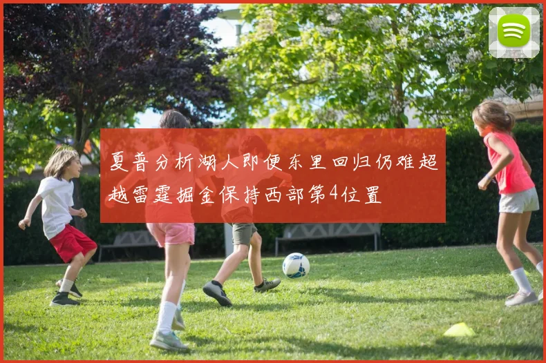 夏普分析湖人即便东里回归仍难超越雷霆掘金保持西部第4位置