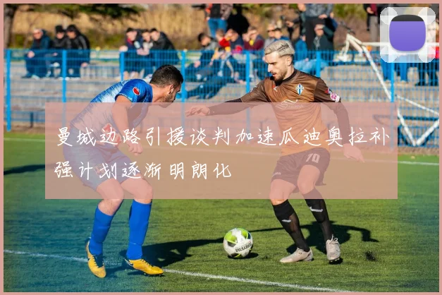 曼城边路引援谈判加速瓜迪奥拉补强计划逐渐明朗化