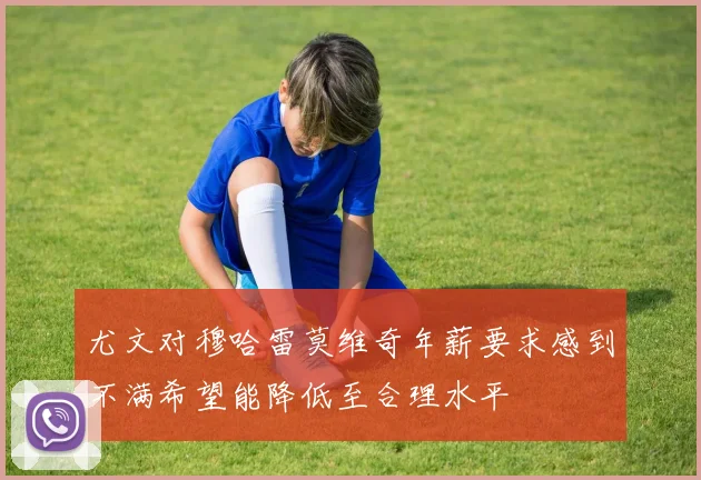 尤文对穆哈雷莫维奇年薪要求感到不满希望能降低至合理水平