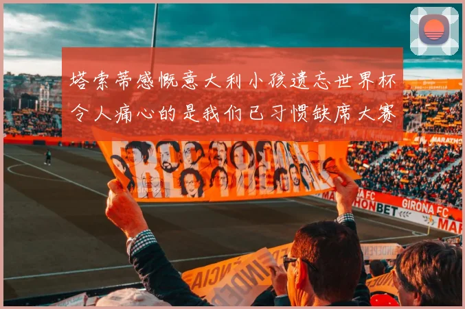 塔索蒂感慨意大利小孩遗忘世界杯令人痛心的是我们已习惯缺席大赛