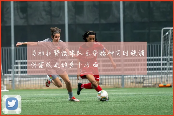 马祖拉赞扬球队竞争精神同时强调仍需改进的多个方面