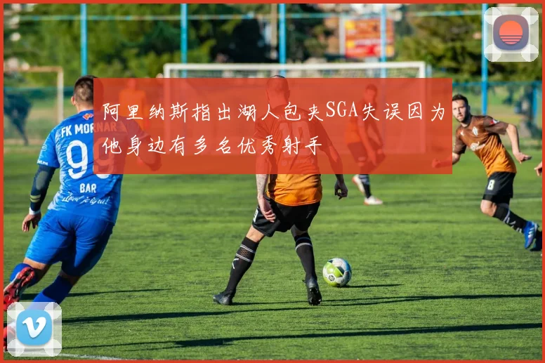 阿里纳斯指出湖人包夹SGA失误因为他身边有多名优秀射手