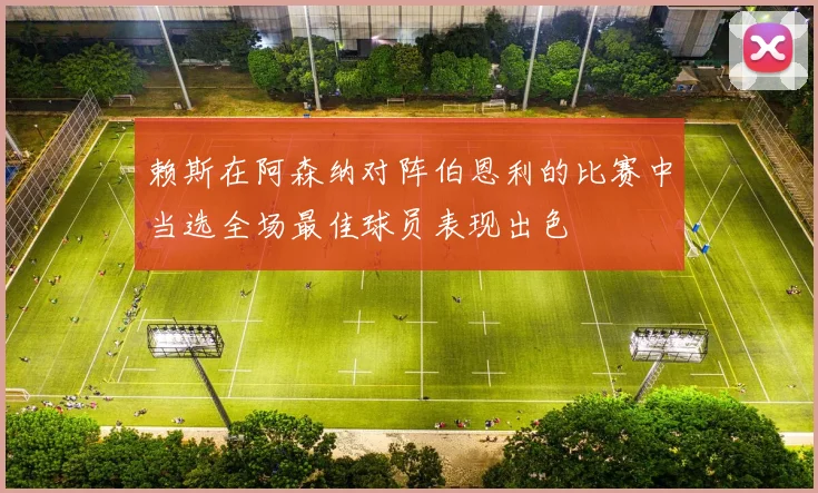 赖斯在阿森纳对阵伯恩利的比赛中当选全场最佳球员表现出色