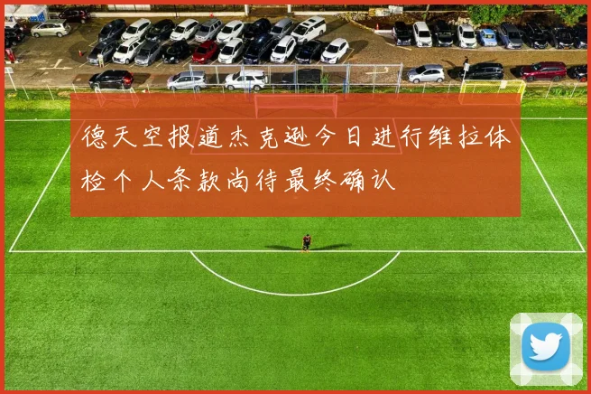德天空报道杰克逊今日进行维拉体检个人条款尚待最终确认
