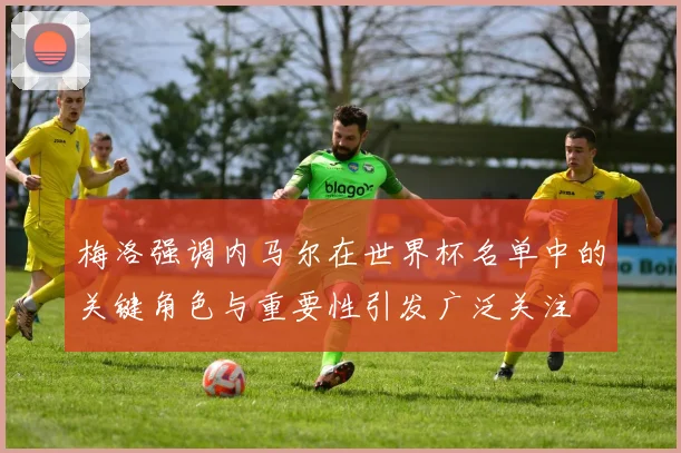 梅洛强调内马尔在世界杯名单中的关键角色与重要性引发广泛关注