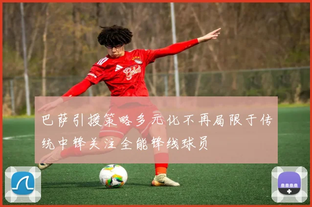 巴萨引援策略多元化不再局限于传统中锋关注全能锋线球员