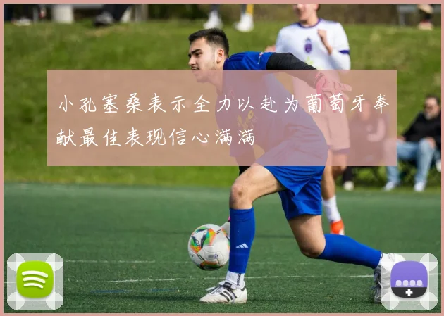 小孔塞桑表示全力以赴为葡萄牙奉献最佳表现信心满满