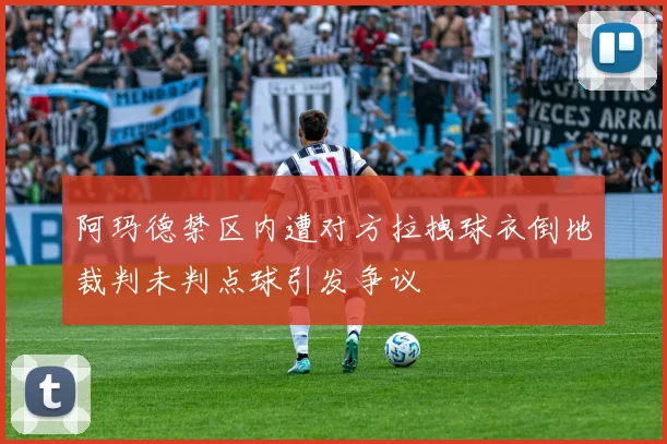 阿玛德禁区内遭对方拉拽球衣倒地裁判未判点球引发争议