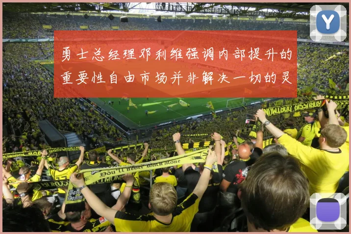 勇士总经理邓利维强调内部提升的重要性自由市场并非解决一切的灵丹妙药