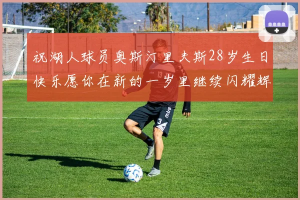 祝湖人球员奥斯汀里夫斯28岁生日快乐愿你在新的一岁里继续闪耀辉煌