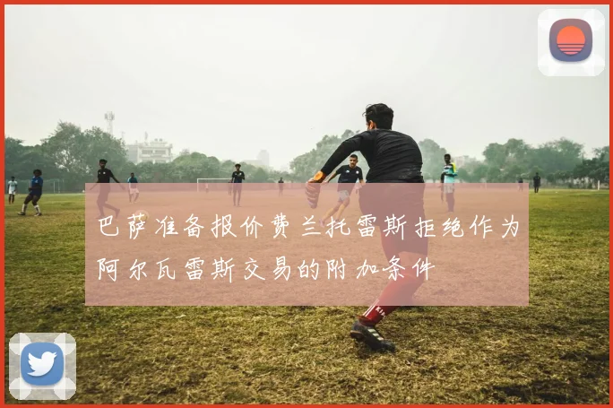 巴萨准备报价费兰托雷斯拒绝作为阿尔瓦雷斯交易的附加条件