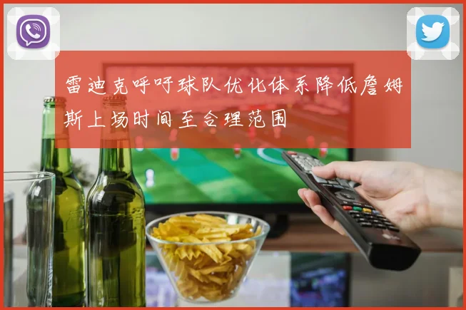 雷迪克呼吁球队优化体系降低詹姆斯上场时间至合理范围