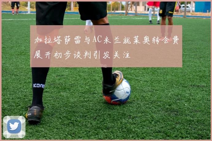 加拉塔萨雷与AC米兰就莱奥转会费展开初步谈判引发关注