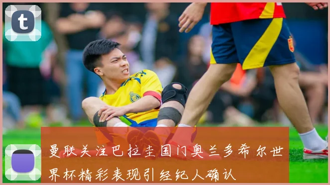 曼联关注巴拉圭国门奥兰多希尔世界杯精彩表现引经纪人确认
