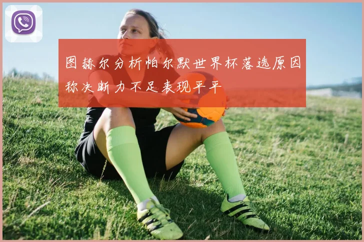 图赫尔分析帕尔默世界杯落选原因称决断力不足表现平平