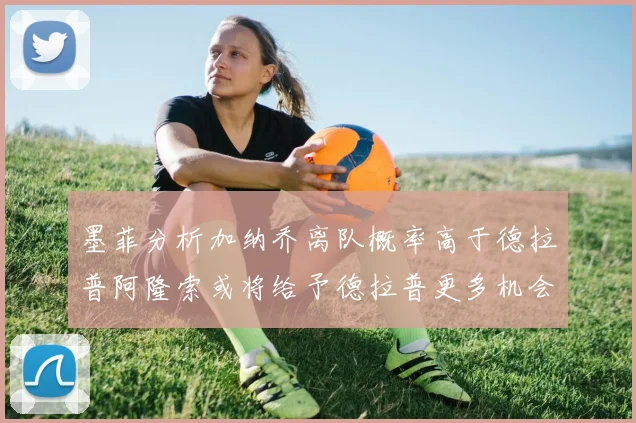 墨菲分析加纳乔离队概率高于德拉普阿隆索或将给予德拉普更多机会