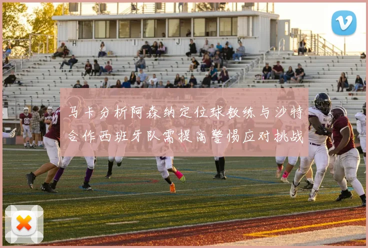 马卡分析阿森纳定位球教练与沙特合作西班牙队需提高警惕应对挑战