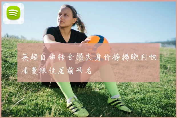英超自由转会损失身价榜揭晓利物浦曼联位居前两名