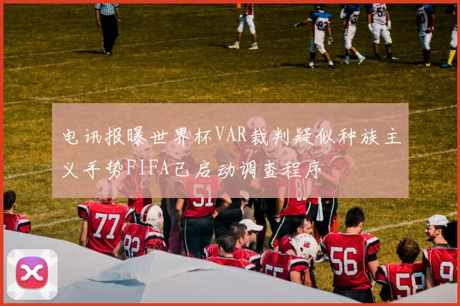 电讯报曝世界杯VAR裁判疑似种族主义手势FIFA已启动调查程序
