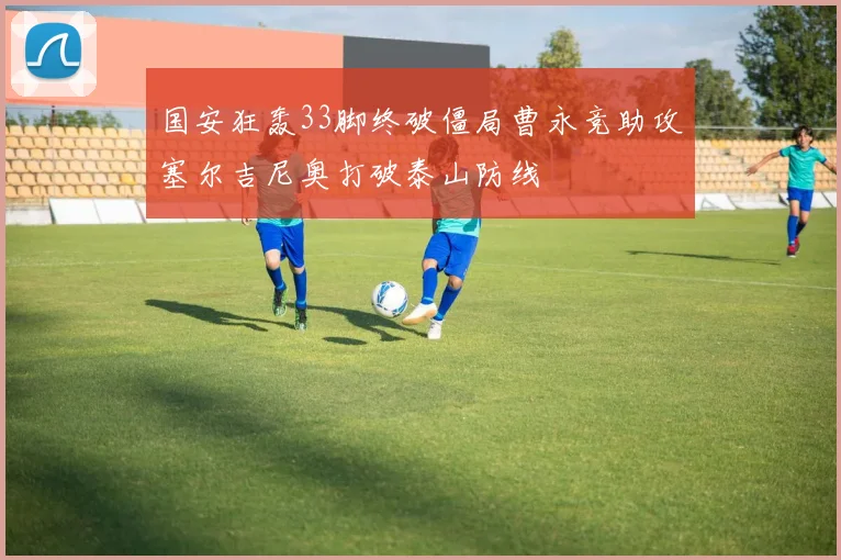 国安狂轰33脚终破僵局曹永竞助攻塞尔吉尼奥打破泰山防线