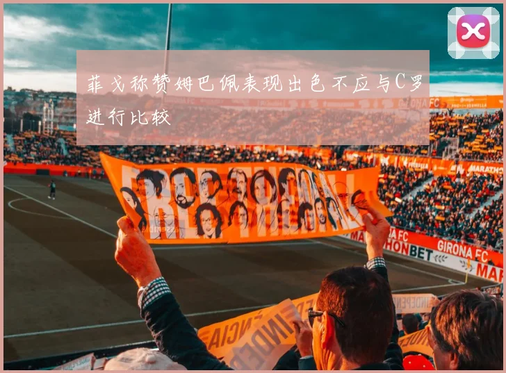 菲戈称赞姆巴佩表现出色不应与C罗进行比较