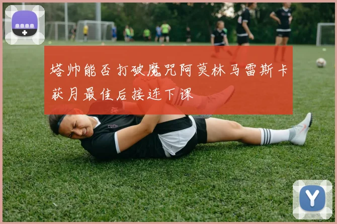 塔帅能否打破魔咒阿莫林马雷斯卡获月最佳后接连下课