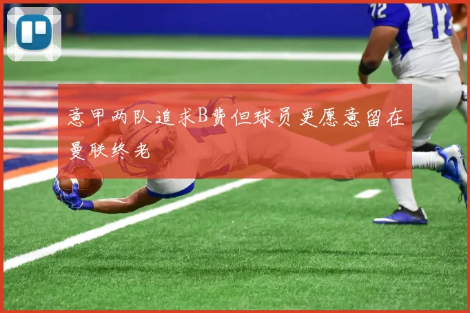 意甲两队追求B费但球员更愿意留在曼联终老