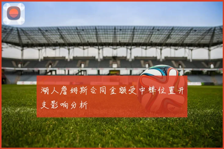 湖人詹姆斯合同金额受中锋位置开支影响分析
