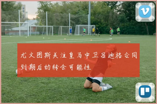 尤文图斯关注皇马中卫吕迪格合同到期后的转会可能性