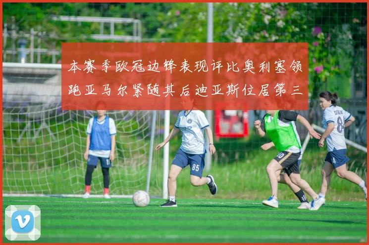 本赛季欧冠边锋表现评比奥利塞领跑亚马尔紧随其后迪亚斯位居第三