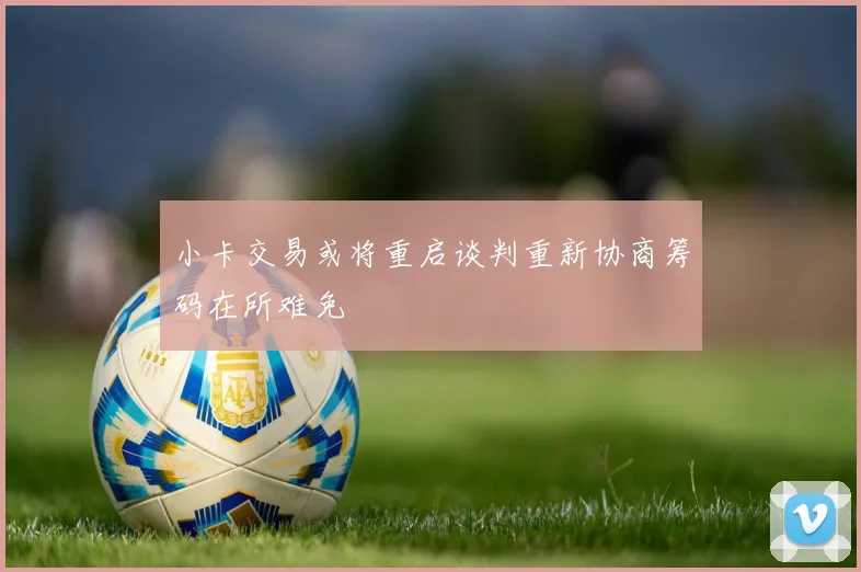 小卡交易或将重启谈判重新协商筹码在所难免
