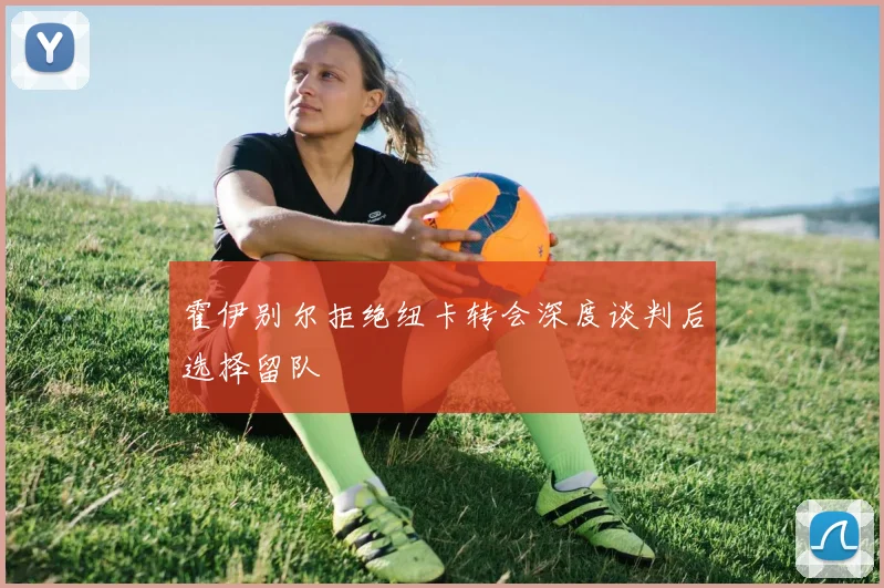 霍伊别尔拒绝纽卡转会深度谈判后选择留队
