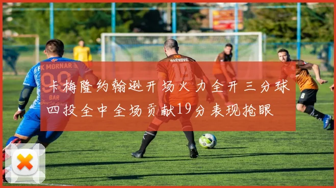 卡梅隆约翰逊开场火力全开三分球四投全中全场贡献19分表现抢眼